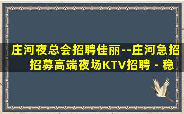 庄河夜总会招聘佳丽--庄河急招招募高端夜场KTV招聘 - 稳